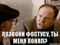 ПОЗВОНИ ФОСТУСУ, ТЫ МЕНЯ ПОНЯЛ?