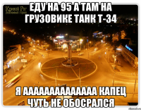 еду на 95 а там на грузовике танк т-34 я аааааааааааааа капец чуть не обосрался