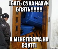 їбать сука нахуй блять!!! в мене пляма на взутті