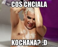 cos chciala kochana? ;d