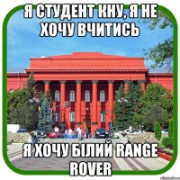 я студент кну, я не хочу вчитись я хочу білий range rover