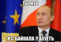 ты кто я с байкала !! ахуеть