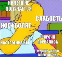 Ничего не получается Слабость Ноги болят Широчи порвались Настроения нет Худший день в моей жизни!