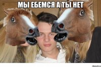 мы ебемся а ты нет 