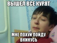 вышел все курят мне похуй пойду вкинусь