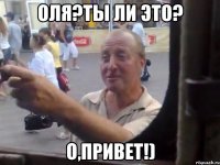 оля?ты ли это? о,привет!)