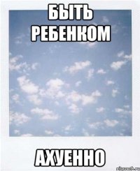 быть ребенком ахуенно