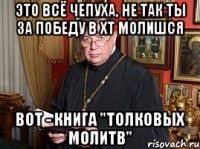 это всё чепуха, не так ты за победу в хт молишся вот - книга "толковых молитв"