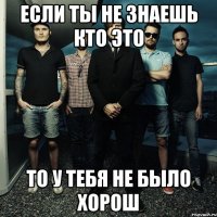 если ты не знаешь кто это то у тебя не было хорош