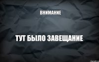 тут было завещание внимание