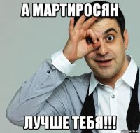 А Мартиросян Лучше тебя!!!