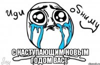  с наступающим новым годом вас ;*