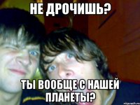 не дрочишь? ты вообще с нашей планеты?