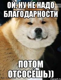 ой, ну не надо благодарности потом отсосёшь))