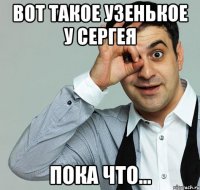 Вот такое узенькое у Сергея Пока что...