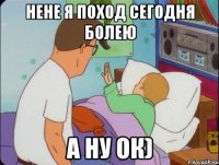 нене я поход сегодня болею А ну ок)