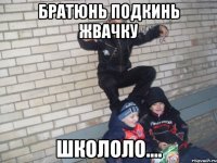 братюнь подкинь жвачку школоло....