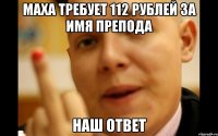 Маха требует 112 рублей за имя препода Наш ответ