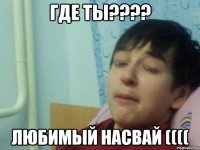 Где Ты???? Любимый Насвай ((((