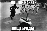 Пошли нахрен Нищеброды!