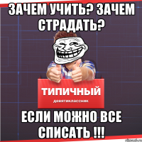 зачем учить? зачем страдать? если можно все списать !!!