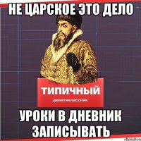 НЕ ЦАРСКОЕ ЭТО ДЕЛО УРОКИ В ДНЕВНИК ЗАПИСЫВАТЬ