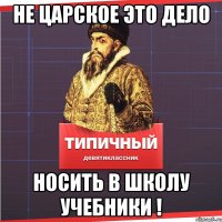 не царское это дело носить в школу учебники !