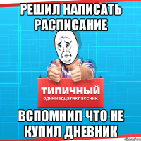 РЕШИЛ НАПИСАТЬ РАСПИСАНИЕ ВСПОМНИЛ ЧТО НЕ КУПИЛ ДНЕВНИК