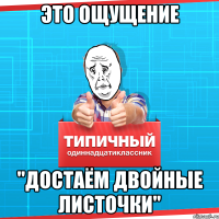 ЭТО ОЩУЩЕНИЕ "ДОСТАЁМ ДВОЙНЫЕ ЛИСТОЧКИ"