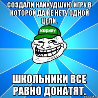 Создали наихудшую игру в которой даже нету одной цели. Школьники все равно донатят.