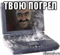 твою погрел 