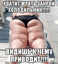 ХВАТИТ ЖРАТЬ ЗАКРОЙ ХОЛОДИЛЬНИК!!!!! ВИДИШЬ К ЧЕМУ ПРИВОДИТ!!!!