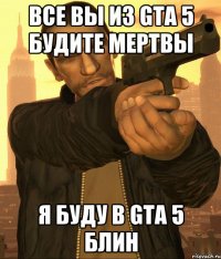 Все вы из gta 5 будите мертвы Я буду в gta 5 блин