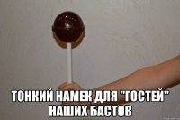  тонкий намек для "гостей" наших бастов