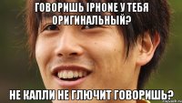 Говоришь iPhonе у тебя оригинальный? не капли не глючит говоришь?