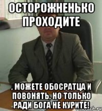 Осторожненько проходите , можете обосратца и повонять, но только ради Бога не курите!