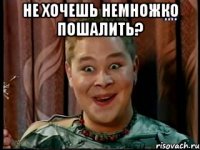 Не хочешь немножко пошалить? 