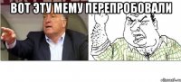 Вот эту мему перепробовали 