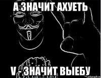 А значит ахуеть V - значит выебу