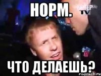 норм. что делаешь?