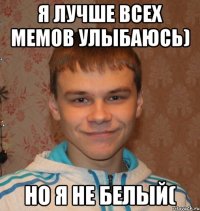 Я лучше всех мемов улыбаюсь) Но я не белый(