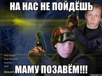 На нас не пойдёшь Маму позавём!!!