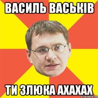 Василь Васьків ти злюка ахахах