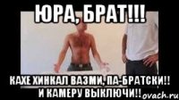 ЮРА, БРАТ!!! КАХЕ ХИНКАЛ ВАЗМИ, ПА-БРАТСКИ!! И КАМЕРУ ВЫКЛЮЧИ!!