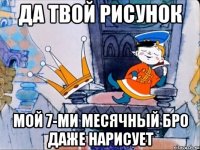 Да твой рисунок мой 7-ми месячный бро даже нарисует