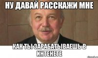 Ну давай расскажи мне как ты зарабатываешь в интенете