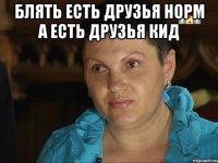 Блять есть друзья норм а есть друзья кид 