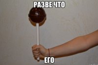 разве что его