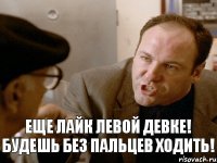 еще лайк левой девке! будешь без пальцев ходить!