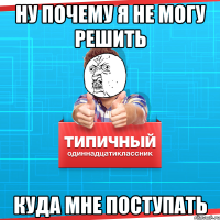 Ну почему я не могу решить Куда мне поступать